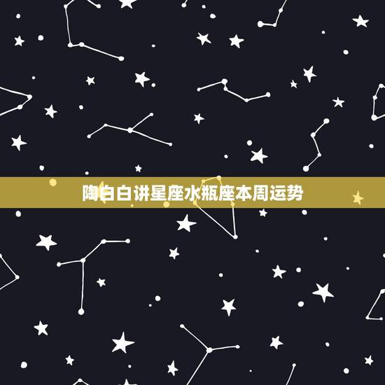 陶白白讲星座水瓶座本周运势，陶白白最全星座分析水瓶座