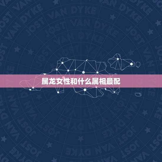 属龙女性和什么属相最配,属龙的女人找更佳配偶 属龙女性和什么属相最配,属龙的女人找更佳配偶
