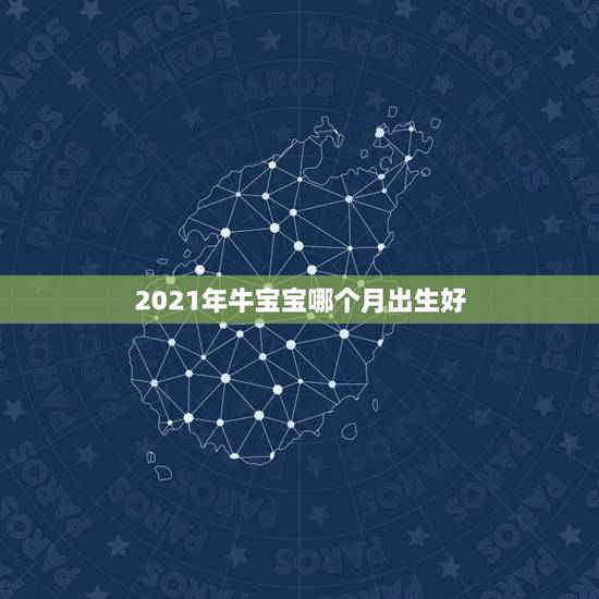 2021年牛宝宝哪个月出生好，2021年牛年几月出生的宝宝好