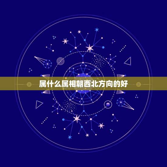 属什么属相朝西北方向的好，十二生肖对应的方位是什么？