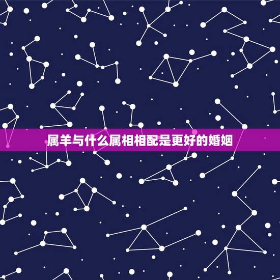 属羊与什么属相相配是更好的婚姻，属羊配什么生肖更好