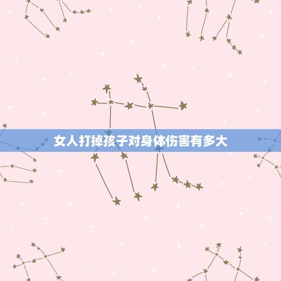 女人打掉孩子对身体伤害有多大,第一次打胎对身体的危害有多大 女人打掉孩子对身体伤害有多大,第一次打胎对身体的危害有多大