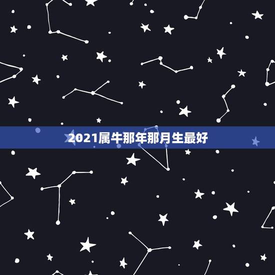 2021属牛那年那月生最好，2021年那个月出生的牛宝宝最好