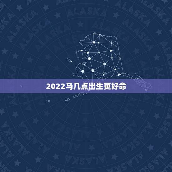 2022马几点出生更好命,2022年什么时辰出生更好 2022马几点出生更好命,2022年什么时辰出生更好