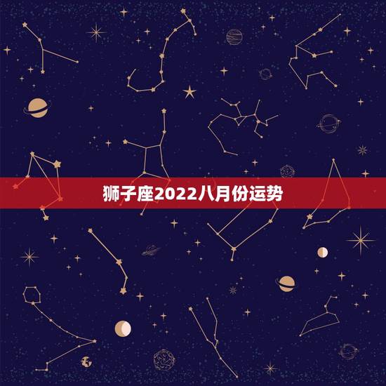 狮子座2022八月份运势,狮子座八月运势集合 狮子座2022八月份运势,狮子座八月运势集合
