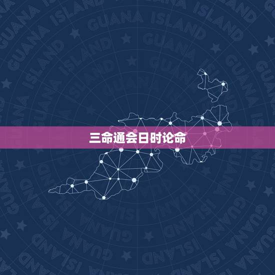 三命通会日时论命,三命通会四柱命理 三命通会日时论命,三命通会四柱命理