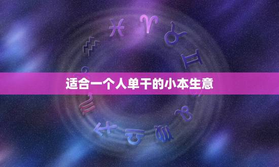 适合一个人单干的小本生意,一个人适合做什么小生意? 适合一个人单干的小本生意,一个人适合做什么小生意?