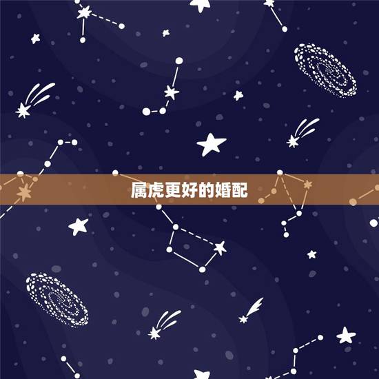 属虎更好的婚配,虎的婚姻更佳配偶是什么属相 属虎更好的婚配,虎的婚姻更佳配偶是什么属相