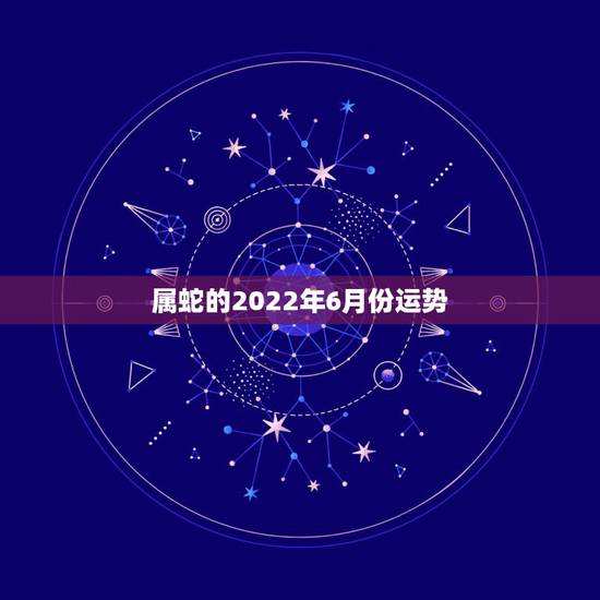 属蛇的2022年6月份运势,属蛇人2021年全年运势? 属蛇的2022年6月份运势,属蛇人2021年全年运势?