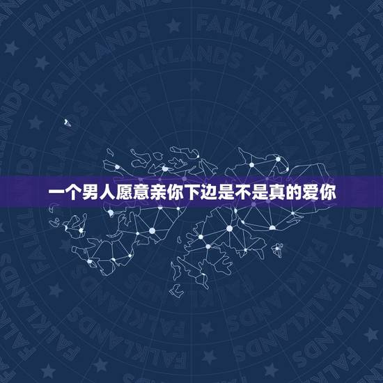 一个男人愿意亲你下边是不是真的爱你，一个每晚睡前都会亲你几下的男人是不
