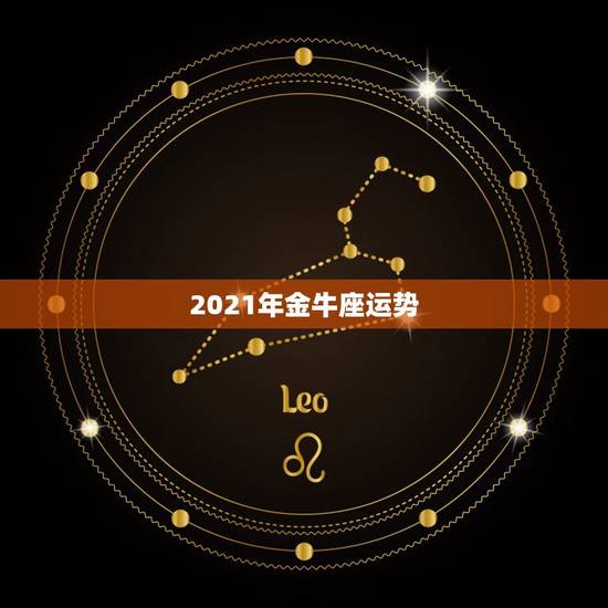 2021年金牛座运势,金牛座一定感兴趣!金牛座2021年的星座运势如何 2021年金牛座运势,金牛座一定感兴趣!金牛座2021年的星座运势如何