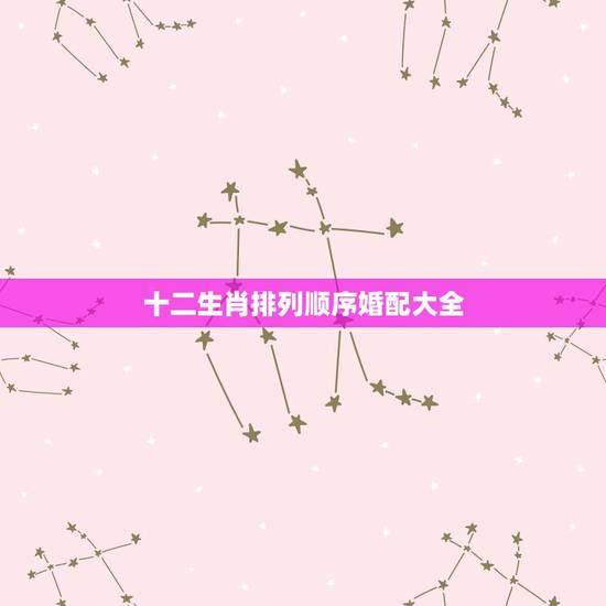 十二生肖排列顺序婚配大全，十二生肖谁排列第一、请按顺序排列！