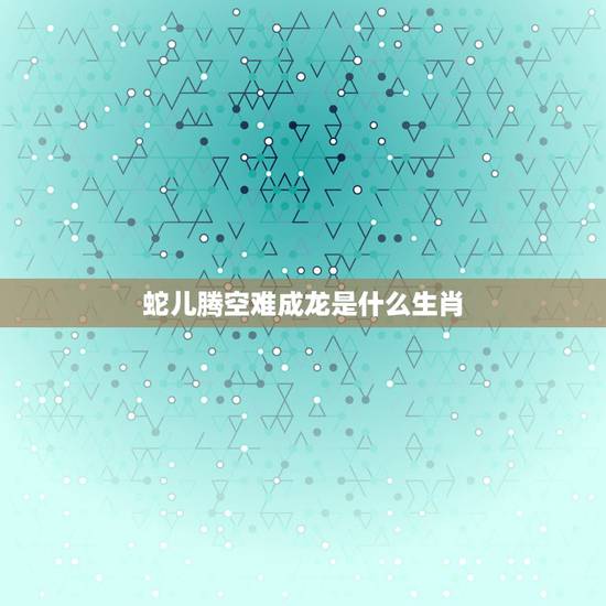 蛇儿腾空难成龙是什么生肖,不成龙的生肖是什么 蛇儿腾空难成龙是什么生肖,不成龙的生肖是什么