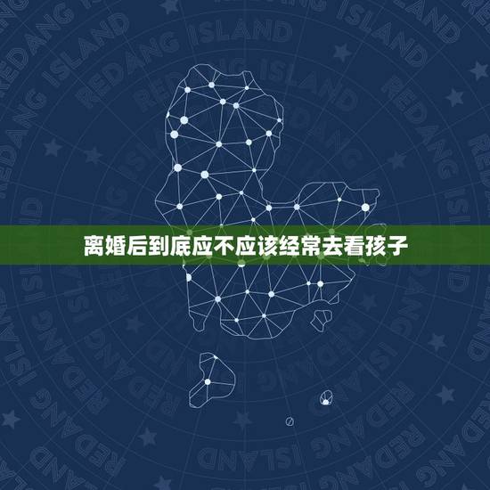 离婚后到底应不应该经常去看孩子，离婚以后，孩子在男的那边，你会经常去看