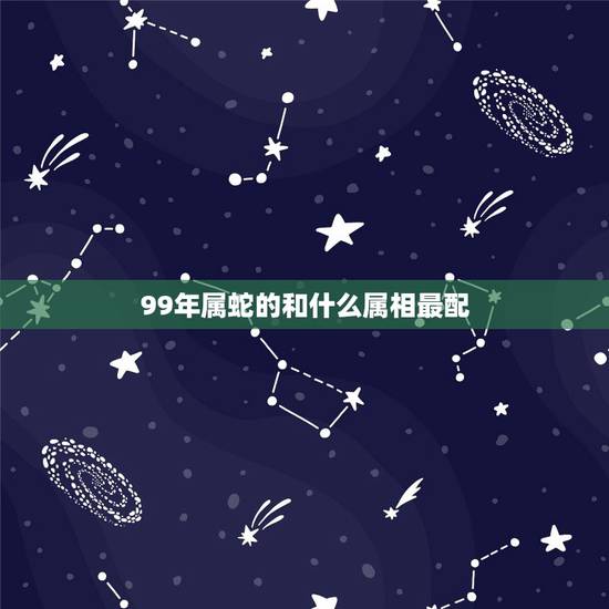 99年属蛇的和什么属相最配，19990年6月3日属马的和什么 属相最配