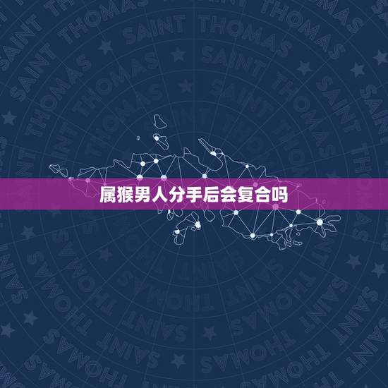 属猴男人分手后会复合吗，生肖猴在分手后会不会和对方做朋友？
