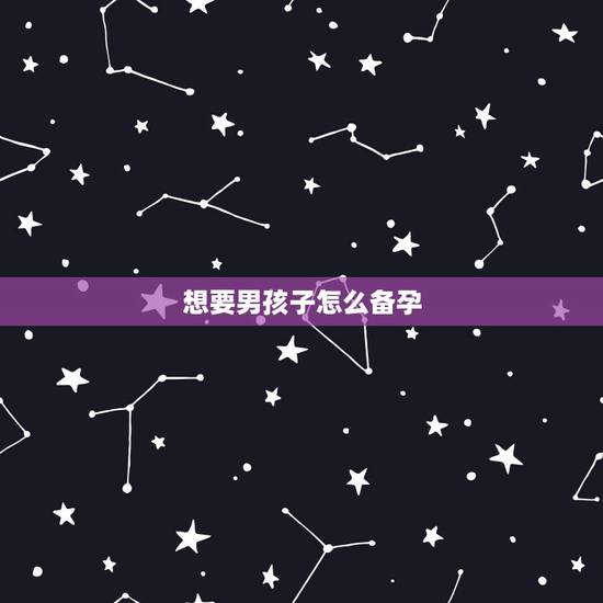 想要男孩子怎么备孕,想怀男孩怎么做?备孕的时候需要注意什么比较好? 想要男孩子怎么备孕,想怀男孩怎么做?备孕的时候需要注意什么比较好?