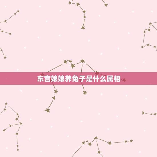 东宫娘娘养兔子是什么属相，站在东宫娘娘爱化妆女人是什么意思