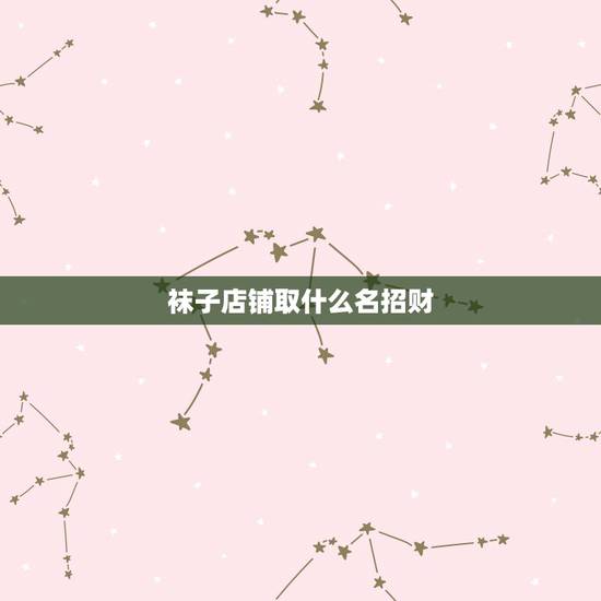 袜子店铺取什么名招财,开店起什么名字招财我想开个旧物商店,和财运有关的 袜子店铺取什么名招财,开店起什么名字招财我想开个旧物商店,和财运有关的