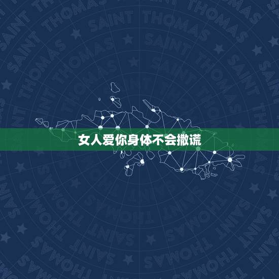 女人爱你身体不会撒谎，女人变心的时候，身体是不会撒谎的，这个是真的吗？