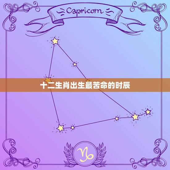 十二生肖出生最苦命的时辰,十二生肖什么时辰出生最好 十二生肖出生最苦命的时辰,十二生肖什么时辰出生最好