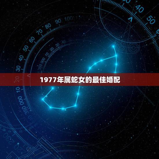 1977年属蛇女的最佳婚配,属蛇的和什么属相最相配i 12属相婚配表 1977年属蛇女的最佳婚配,属蛇的和什么属相最相配i 12属相婚配表