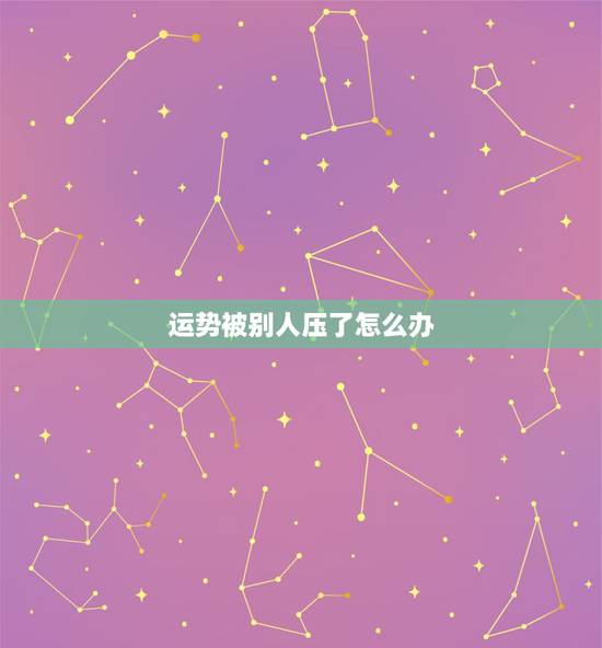 运势被别人压了怎么办，被别人压了运势的表现