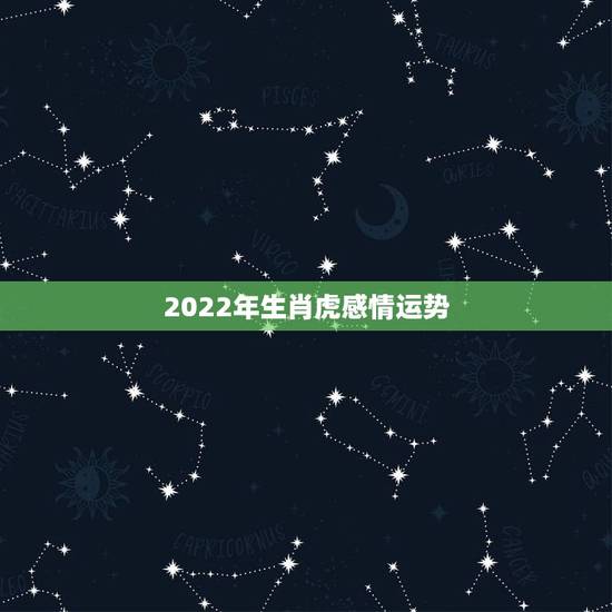 2022年生肖虎感情运势,2022年属虎的本命年好不好 2022年生肖虎感情运势,2022年属虎的本命年好不好
