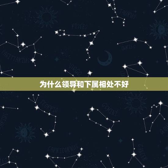为什么领导和下属相处不好,怎样和不好相处的领导处理关系 为什么领导和下属相处不好,怎样和不好相处的领导处理关系