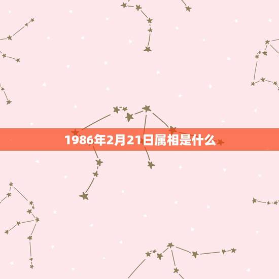 1986年2月21日属相是什么，属虎1986年2月21号是什么星座