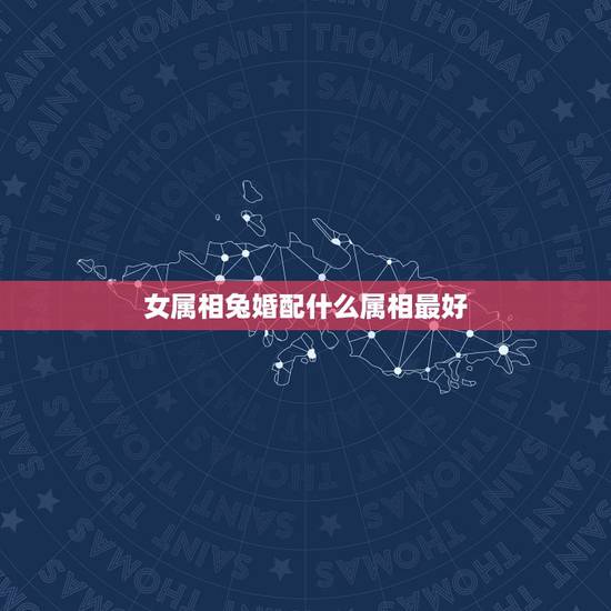 女属相兔婚配什么属相最好，属相婚配：男属兔和女属鸡相配吗