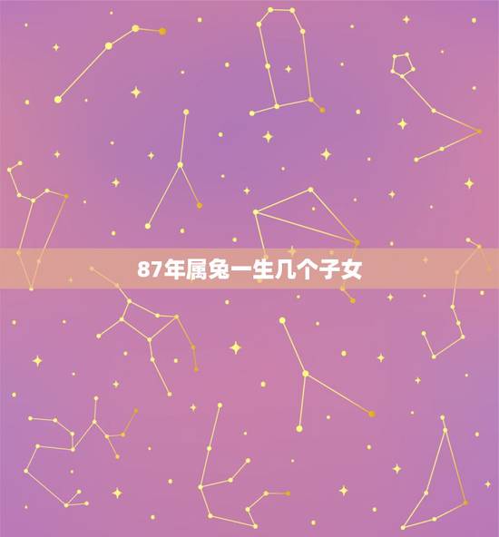 87年属兔一生几个子女,1987属兔有几个儿女 87年属兔一生几个子女,1987属兔有几个儿女