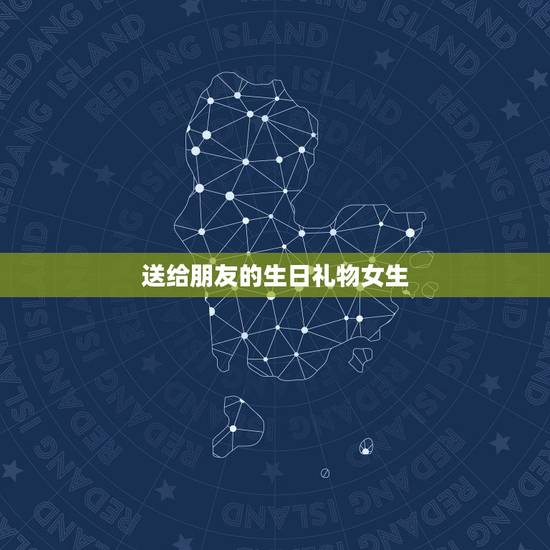 送给朋友的生日礼物女生，女生过生日送什么礼物好 朋友之间 高手请教