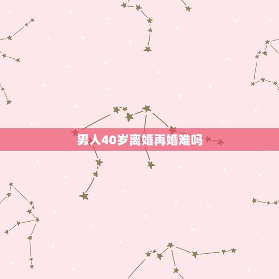 男人40岁离婚再婚难吗,40岁离异女人如何再婚?二婚艰难吗? 男人40岁离婚再婚难吗,40岁离异女人如何再婚?二婚艰难吗?