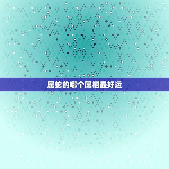 属蛇的哪个属相最好运，属蛇配什么属相好