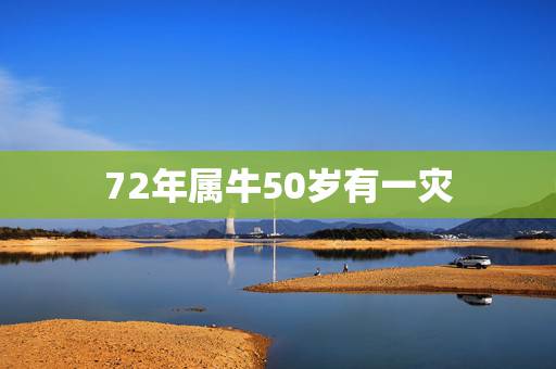 72年属牛50岁有一灾,73年属牛男50岁2023年的运势 72年属牛50岁有一灾,73年属牛男50岁2023年的运势