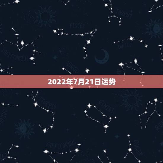 2022年7月21日运势，2007年农历7月21日运气怎么样