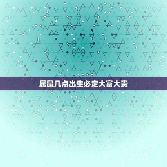 属鼠几点出生必定大富大贵,属鼠人最富贵的出生时辰 属鼠几点出生必定大富大贵,属鼠人最富贵的出生时辰
