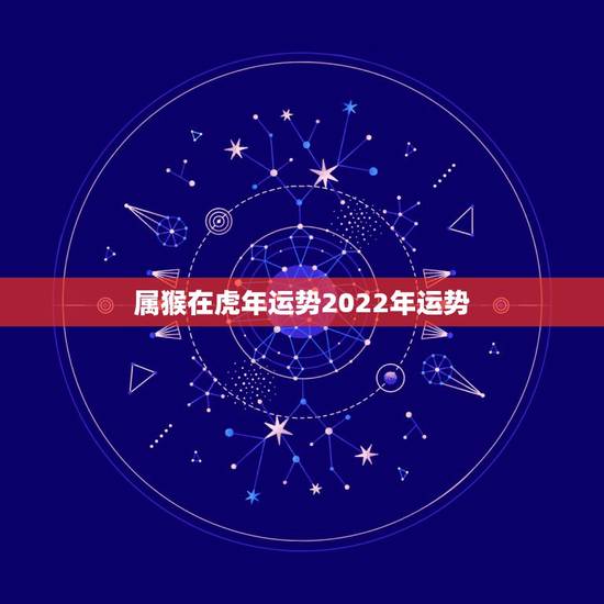 属猴在虎年运势2022年运势,属猴40岁后有十年大运 属猴在虎年运势2022年运势,属猴40岁后有十年大运