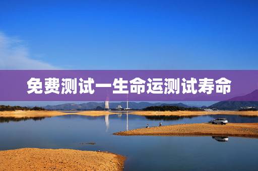 免费测试一生命运测试寿命，齐广双命运测试，寿命预测