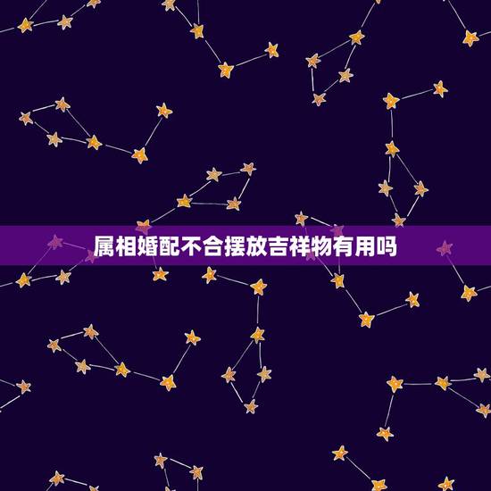 属相婚配不合摆放吉祥物有用吗，星云大师十二生肖婚配不合佩戴本命佛能化凶