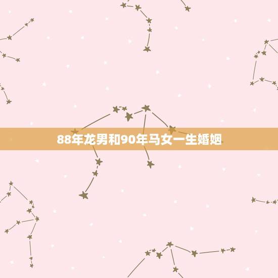 88年龙男和90年马女一生婚姻,男1988年属龙,女1990年属马婚姻 88年龙男和90年马女一生婚姻,男1988年属龙,女1990年属马婚姻