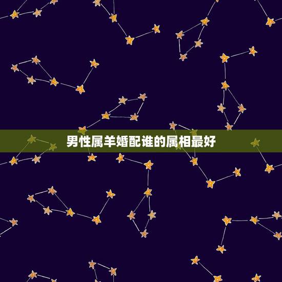 男性属羊婚配谁的属相最好，属羊男生的婚配属相最好的是什么？