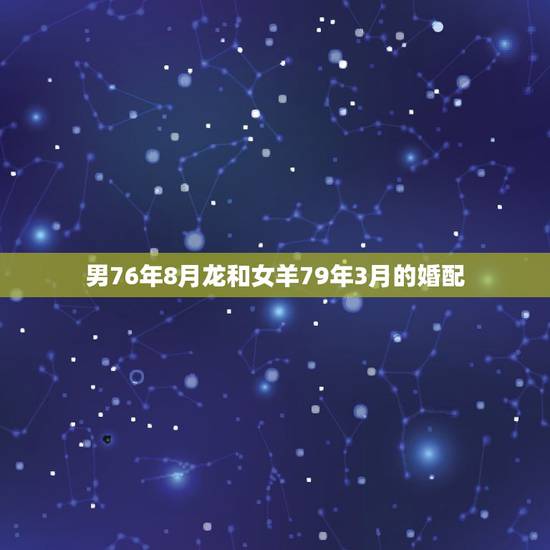 男76年8月龙和女羊79年3月的婚配，76年属龙和79年羊相配吗