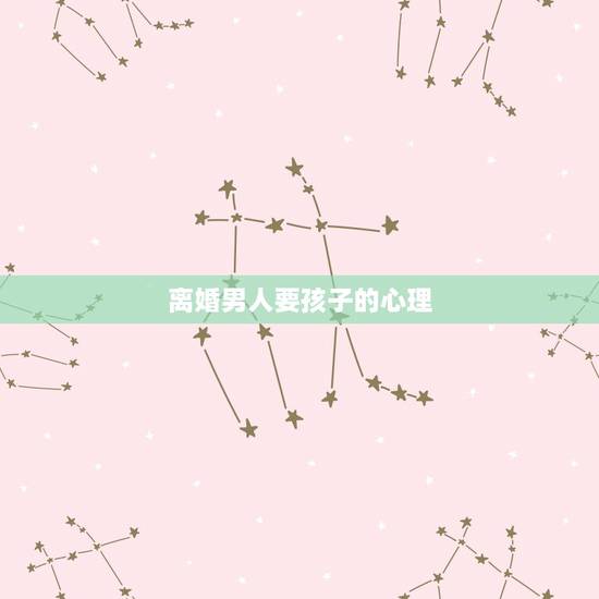 离婚男人要孩子的心理,离婚时男人要孩子说明什么 离婚男人要孩子的心理,离婚时男人要孩子说明什么