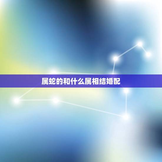 属蛇的和什么属相结婚配,属蛇的找什么属相结婚为好 属蛇的和什么属相结婚配,属蛇的找什么属相结婚为好