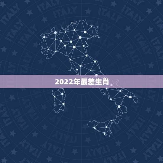 2022年最差生肖,2022年生肖 2022年最差生肖,2022年生肖