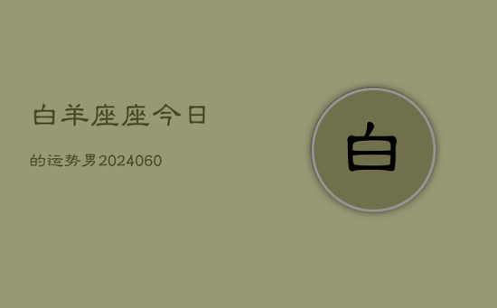 白羊座座今日的运势男(20240605) 白羊座座今日的运势男(20240605)