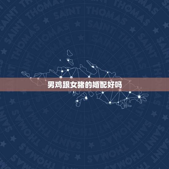 男鸡跟女猪的婚配好吗，4月属鸡男和八月属猪女相配吗？