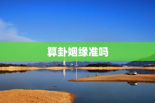 算卦姻缘准吗，算命师孔水清算姻缘算的准不准？